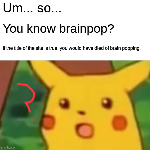 Well... | Um... so... You know brainpop? If the title of the site is true, you would have died of brain popping. | image tagged in memes,surprised pikachu | made w/ Imgflip meme maker