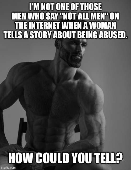 I hate "not all men" men. | I'M NOT ONE OF THOSE MEN WHO SAY "NOT ALL MEN" ON THE INTERNET WHEN A WOMAN TELLS A STORY ABOUT BEING ABUSED. HOW COULD YOU TELL? | image tagged in giga chad,not all men,misogyny,woman | made w/ Imgflip meme maker