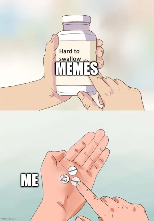 .. | MEMES; ME | image tagged in memes,hard to swallow pills | made w/ Imgflip meme maker