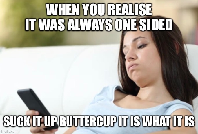 It is what it is | WHEN YOU REALISE IT WAS ALWAYS ONE SIDED; SUCK IT UP BUTTERCUP IT IS WHAT IT IS | image tagged in it is what it is | made w/ Imgflip meme maker