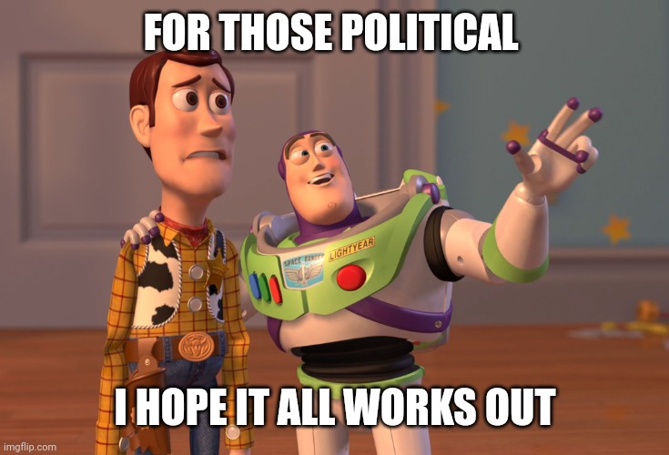 X, X Everywhere | FOR THOSE POLITICAL; I HOPE IT ALL WORKS OUT | image tagged in memes,x x everywhere | made w/ Imgflip meme maker