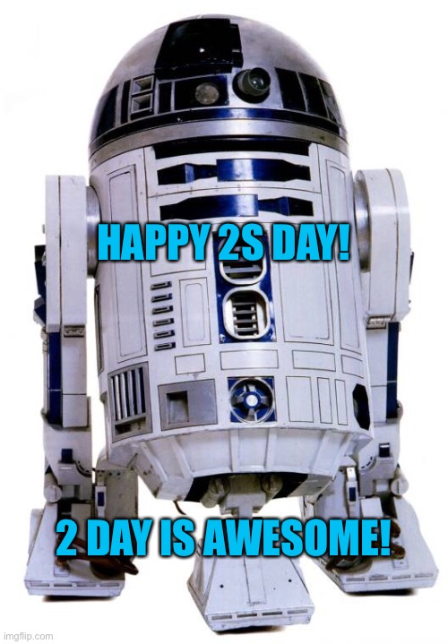 Happy 2s Day | HAPPY 2S DAY! 2 DAY IS AWESOME! | image tagged in r2 d2,tuesday,2022,2,22-02-2022 | made w/ Imgflip meme maker