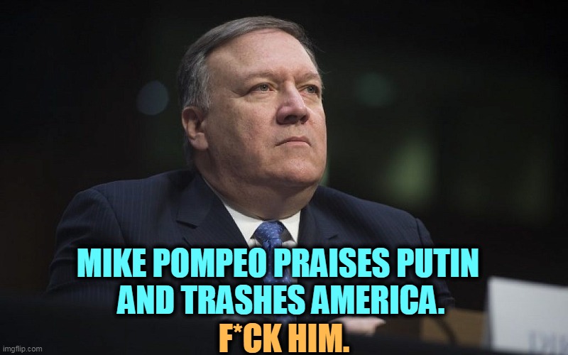 He should leave. | MIKE POMPEO PRAISES PUTIN 
AND TRASHES AMERICA. F*CK HIM. | image tagged in mike pompeo,love,putin,hate,america | made w/ Imgflip meme maker