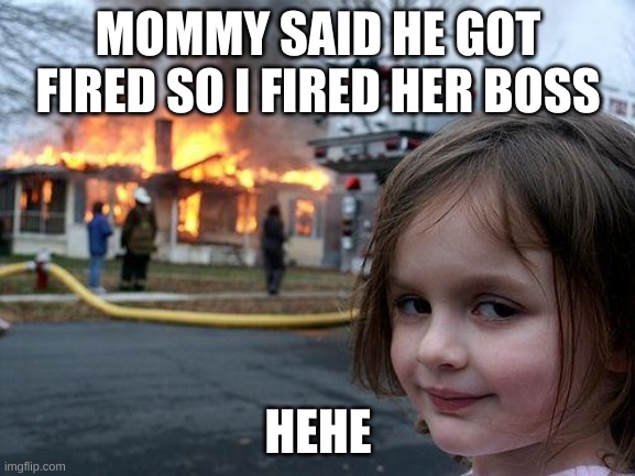 Disaster Girl | MOMMY SAID HE GOT FIRED SO I FIRED HER BOSS; HEHE | image tagged in memes,disaster girl | made w/ Imgflip meme maker