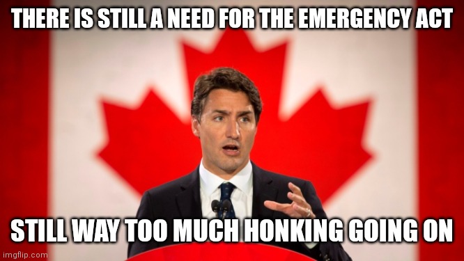 Honk | THERE IS STILL A NEED FOR THE EMERGENCY ACT; STILL WAY TOO MUCH HONKING GOING ON | image tagged in justin trudeau,convoy of freedom,honk,canada,covid-19 | made w/ Imgflip meme maker
