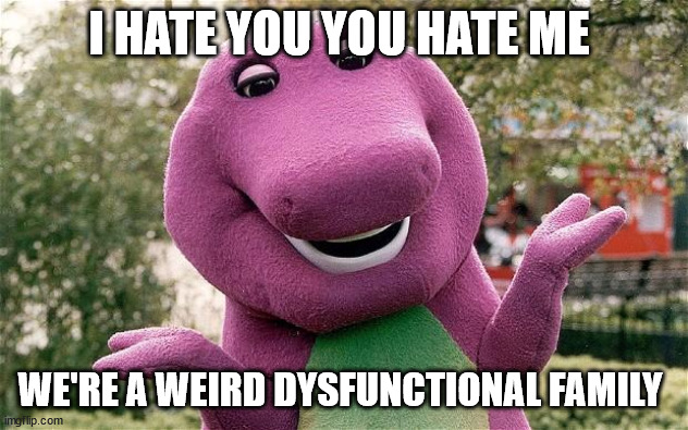 No, He's Got A Point | I HATE YOU YOU HATE ME; WE'RE A WEIRD DYSFUNCTIONAL FAMILY | image tagged in barney | made w/ Imgflip meme maker