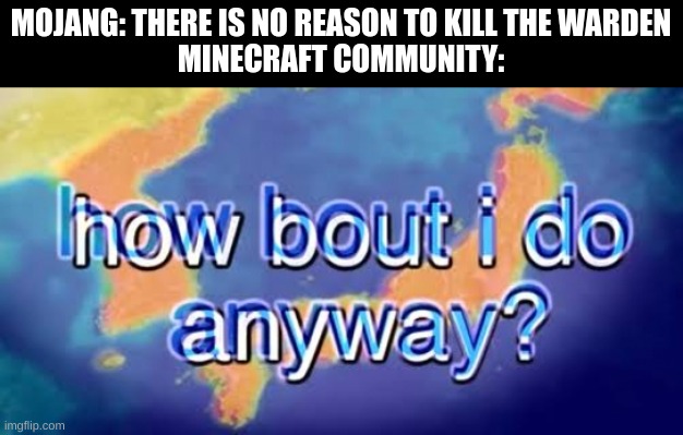 found this in a daily dose of memes video | MOJANG: THERE IS NO REASON TO KILL THE WARDEN
MINECRAFT COMMUNITY: | image tagged in how bout i do anyway | made w/ Imgflip meme maker