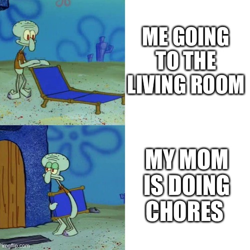 Yes or no? | ME GOING TO THE LIVING ROOM; MY MOM IS DOING CHORES | image tagged in squidward chair | made w/ Imgflip meme maker