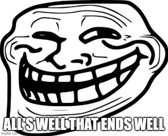 Troll Face Meme | ALL'S WELL THAT ENDS WELL | image tagged in memes,troll face | made w/ Imgflip meme maker