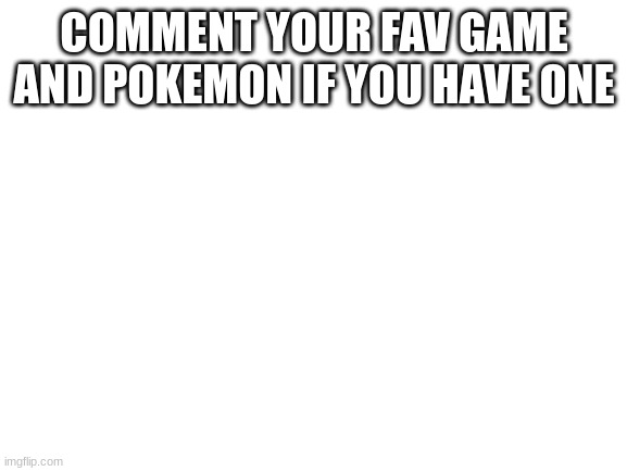 Blank White Template | COMMENT YOUR FAV GAME AND POKEMON IF YOU HAVE ONE | image tagged in blank white template | made w/ Imgflip meme maker