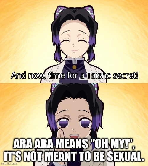 Just a heads-up! Because I see a lot of people use "Ara Ara" as a sexual term, when it literally means "Oh my!" | ARA ARA MEANS "OH MY!", IT'S NOT MEANT TO BE SEXUAL. | image tagged in and now for a taisho secret | made w/ Imgflip meme maker