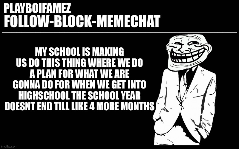 but we are going on a school tour tho so thats cool | MY SCHOOL IS MAKING US DO THIS THING WHERE WE DO A PLAN FOR WHAT WE ARE GONNA DO FOR WHEN WE GET INTO HIGHSCHOOL THE SCHOOL YEAR DOESNT END TILL LIKE 4 MORE MONTHS | image tagged in trollers font | made w/ Imgflip meme maker