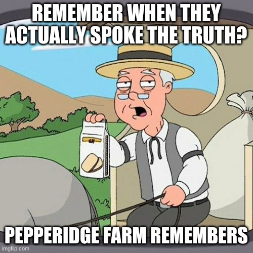 Pepperidge Farm Remembers Meme | REMEMBER WHEN THEY ACTUALLY SPOKE THE TRUTH? PEPPERIDGE FARM REMEMBERS | image tagged in memes,pepperidge farm remembers | made w/ Imgflip meme maker