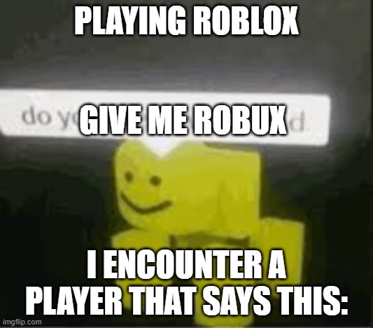 encountering someone 1 | PLAYING ROBLOX; GIVE ME ROBUX; I ENCOUNTER A PLAYER THAT SAYS THIS: | image tagged in encountered | made w/ Imgflip meme maker