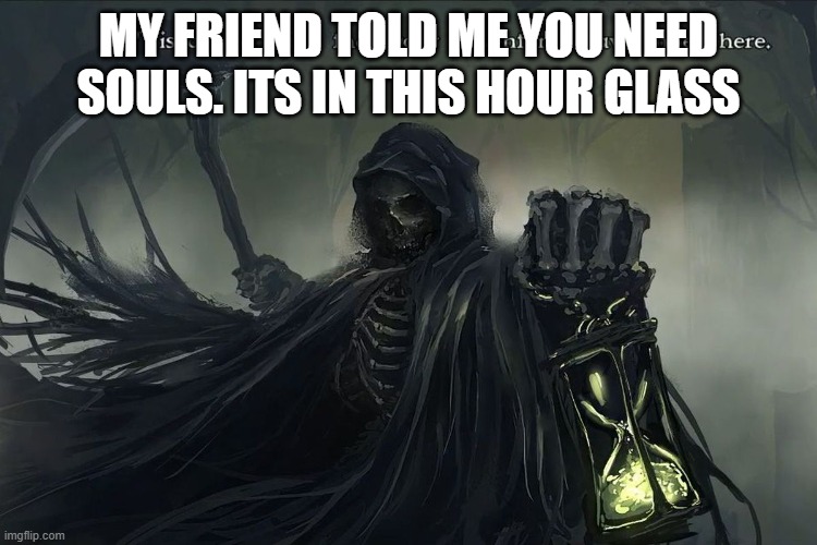 Grim Reaper Tis a sad thing that your adventures have ended | MY FRIEND TOLD ME YOU NEED SOULS. ITS IN THIS HOUR GLASS | image tagged in grim reaper tis a sad thing that your adventures have ended | made w/ Imgflip meme maker