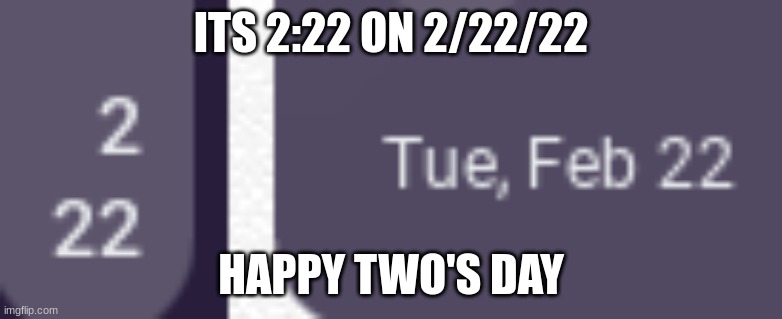 Happy Two's day | ITS 2:22 ON 2/22/22; HAPPY TWO'S DAY | image tagged in tuesday,coincidence | made w/ Imgflip meme maker
