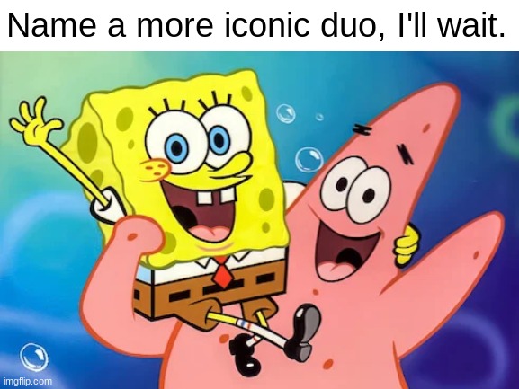 Still waiting | Name a more iconic duo, I'll wait. | image tagged in spongebob,funny | made w/ Imgflip meme maker