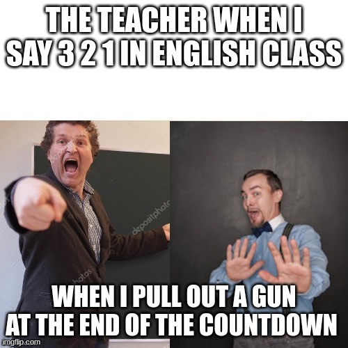 Dogwater Meme | THE TEACHER WHEN I SAY 3 2 1 IN ENGLISH CLASS; WHEN I PULL OUT A GUN AT THE END OF THE COUNTDOWN | image tagged in yelling and scared teacher | made w/ Imgflip meme maker