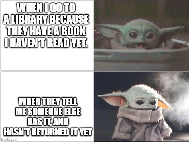 Baby yoda, library | WHEN I GO TO A LIBRARY BECAUSE THEY HAVE A BOOK I HAVEN'T READ YET. WHEN THEY TELL ME SOMEONE ELSE HAS IT, AND HASN'T RETURNED IT YET | image tagged in baby yoda happy then sad | made w/ Imgflip meme maker