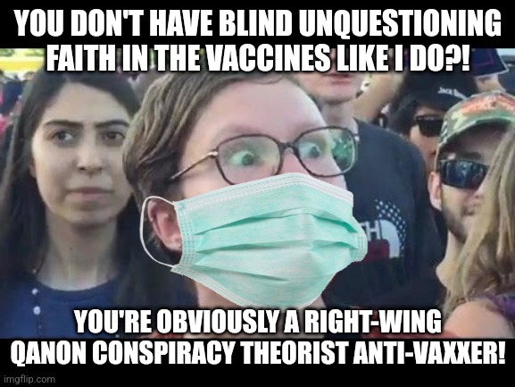 The left's definition of an anti-vaxxer | YOU DON'T HAVE BLIND UNQUESTIONING FAITH IN THE VACCINES LIKE I DO?! YOU'RE OBVIOUSLY A RIGHT-WING QANON CONSPIRACY THEORIST ANTI-VAXXER! | image tagged in angry sjw,liberal logic,stupid liberals,brainwashed,vaccines | made w/ Imgflip meme maker