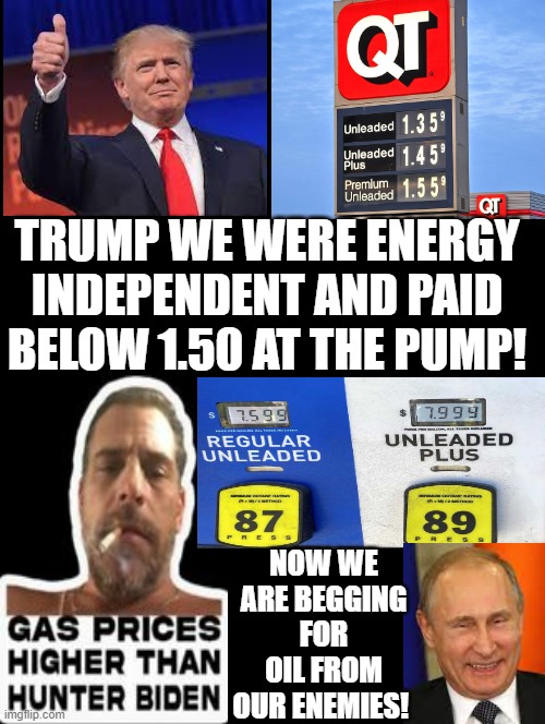 Now we are begging for oil from our enemies! Let's Go Brandon! |  TRUMP WE WERE ENERGY INDEPENDENT AND PAID BELOW 1.50 AT THE PUMP! NOW WE ARE BEGGING FOR OIL FROM OUR ENEMIES! | image tagged in morons,idiots,stupidity,putin cheers,sad joe biden | made w/ Imgflip meme maker