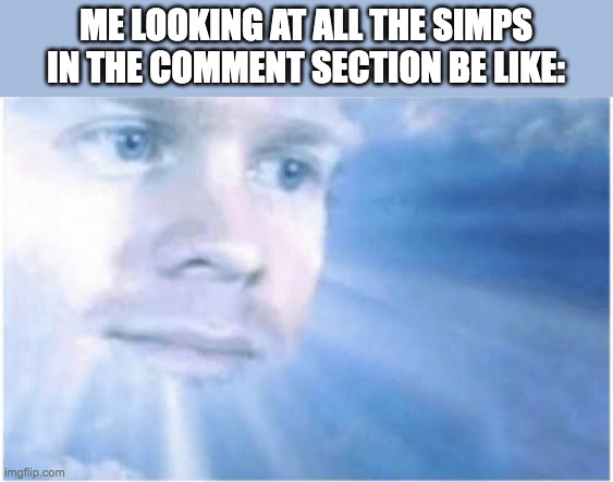 In heaven looking down | ME LOOKING AT ALL THE SIMPS IN THE COMMENT SECTION BE LIKE: | image tagged in in heaven looking down | made w/ Imgflip meme maker