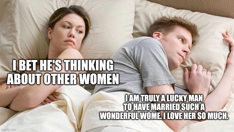I Bet He's Thinking About Other Women | I BET HE'S THINKING ABOUT OTHER WOMEN; I AM TRULY A LUCKY MAN TO HAVE MARRIED SUCH A WONDERFUL WOME. I LOVE HER SO MUCH. | image tagged in memes,i bet he's thinking about other women | made w/ Imgflip meme maker