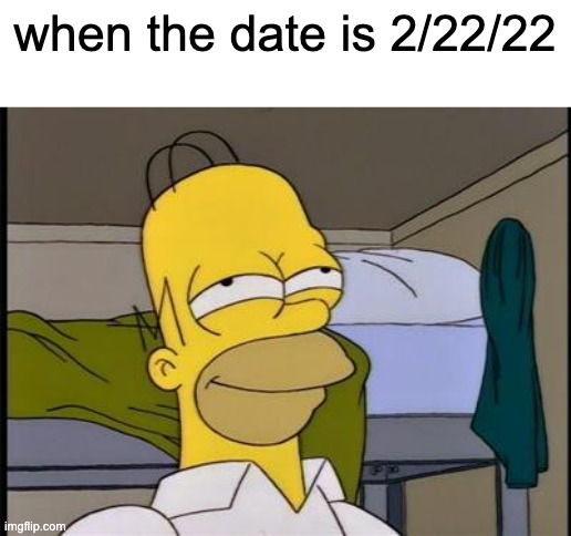 you would not get it | when the date is 2/22/22 | image tagged in homer satisfied | made w/ Imgflip meme maker