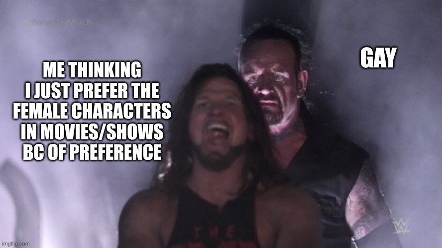 g a y | GAY; ME THINKING I JUST PREFER THE FEMALE CHARACTERS IN MOVIES/SHOWS BC OF PREFERENCE | image tagged in aj styles undertaker | made w/ Imgflip meme maker