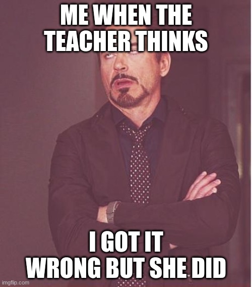 Face You Make Robert Downey Jr | ME WHEN THE TEACHER THINKS; I GOT IT WRONG BUT SHE DID | image tagged in memes,face you make robert downey jr | made w/ Imgflip meme maker