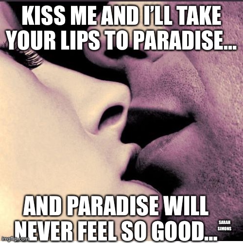 Romantic Kiss | KISS ME AND I’LL TAKE YOUR LIPS TO PARADISE…; AND PARADISE WILL NEVER FEEL SO GOOD…; SARAH 
SIMONS | image tagged in romantic kiss | made w/ Imgflip meme maker