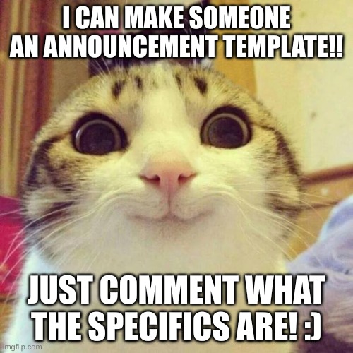 hello! | I CAN MAKE SOMEONE AN ANNOUNCEMENT TEMPLATE!! JUST COMMENT WHAT THE SPECIFICS ARE! :) | image tagged in memes,smiling cat | made w/ Imgflip meme maker