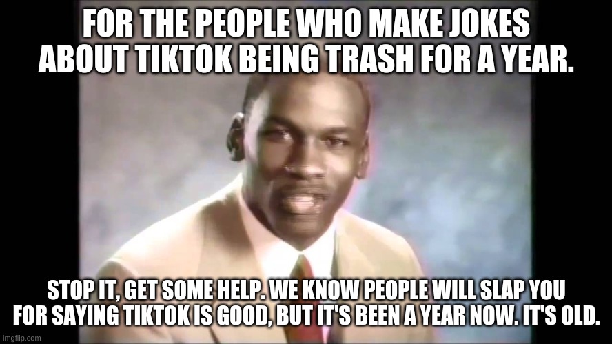 People saying "TikTok is trash" are overrated | FOR THE PEOPLE WHO MAKE JOKES ABOUT TIKTOK BEING TRASH FOR A YEAR. STOP IT, GET SOME HELP. WE KNOW PEOPLE WILL SLAP YOU FOR SAYING TIKTOK IS GOOD, BUT IT'S BEEN A YEAR NOW. IT'S OLD. | image tagged in stop it get some help | made w/ Imgflip meme maker