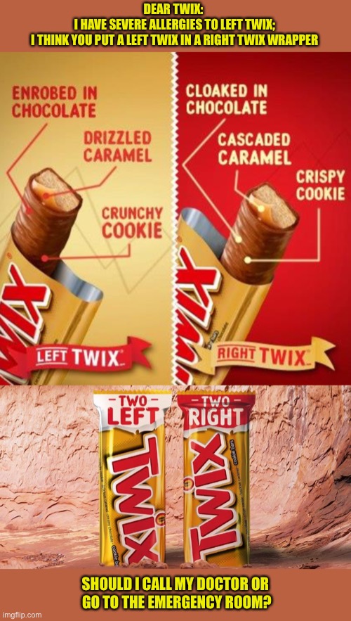 First World Problems | DEAR TWIX: 
I HAVE SEVERE ALLERGIES TO LEFT TWIX;
I THINK YOU PUT A LEFT TWIX IN A RIGHT TWIX WRAPPER; SHOULD I CALL MY DOCTOR OR 
GO TO THE EMERGENCY ROOM? | image tagged in left,right,twix,allergies | made w/ Imgflip meme maker