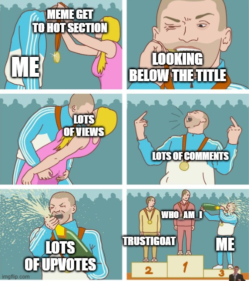 Upvote if relatable |  MEME GET TO HOT SECTION; LOOKING BELOW THE TITLE; ME; LOTS OF VIEWS; LOTS OF COMMENTS; WHO_AM_I; TRUSTIGOAT; ME; LOTS OF UPVOTES | image tagged in 3rd place celebration,rickroll,upvote if you agree | made w/ Imgflip meme maker