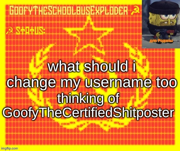 GoofyTheSchoolbusExploder | what should i change my username too; thinking of GoofyTheCertifiedShitposter | image tagged in goofytheschoolbusexploder | made w/ Imgflip meme maker