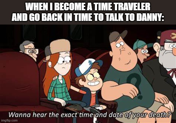 WHEN I BECOME A TIME TRAVELER AND GO BACK IN TIME TO TALK TO DANNY: | made w/ Imgflip meme maker