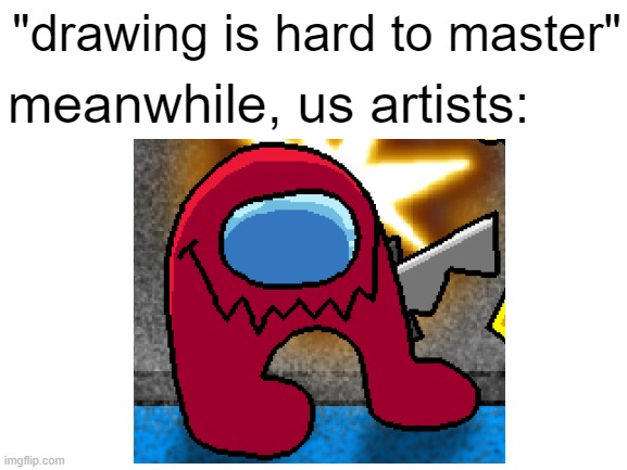 yes i am an artists | "drawing is hard to master"; meanwhile, us artists: | image tagged in art,among us,amogus,sus,artists | made w/ Imgflip meme maker