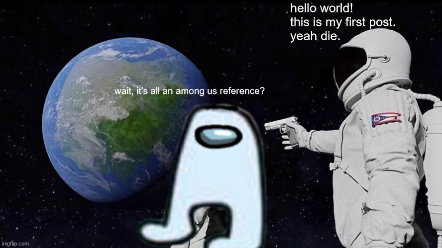 my debut to the community! | hello world! this is my first post.
yeah die. wait, it's all an among us reference? | image tagged in memes,always has been,among us | made w/ Imgflip meme maker