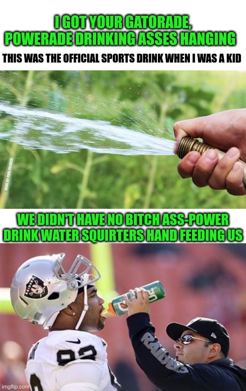 Real athletes drink out of garden hoses. | I GOT YOUR GATORADE, POWERADE DRINKING ASSES HANGING; THIS WAS THE OFFICIAL SPORTS DRINK WHEN I WAS A KID; MEME BY: PAUL PALMIERI; WE DIDN'T HAVE NO BITCH ASS-POWER DRINK WATER SQUIRTERS HAND FEEDING US | image tagged in nfl memes,nfl football,kid,sports,waterboy,nfl | made w/ Imgflip meme maker
