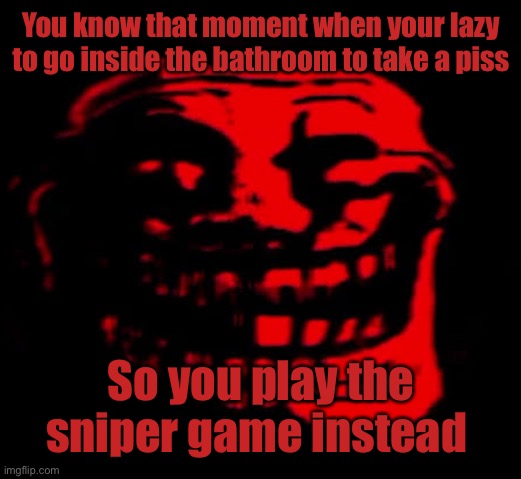 TOMFOOLERY | You know that moment when your lazy to go inside the bathroom to take a piss; So you play the sniper game instead | image tagged in tomfoolery | made w/ Imgflip meme maker