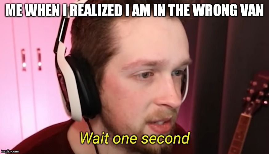 oh no | ME WHEN I REALIZED I AM IN THE WRONG VAN | image tagged in callmekevin wait one second | made w/ Imgflip meme maker