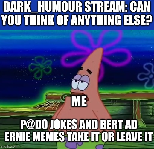 take it or leave it | DARK_HUMOUR STREAM: CAN YOU THINK OF ANYTHING ELSE? ME; P@DO JOKES AND BERT AD ERNIE MEMES TAKE IT OR LEAVE IT | image tagged in patrick star take it or leave | made w/ Imgflip meme maker