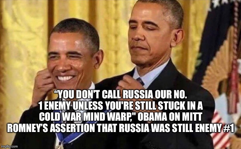 That didn’t age well. | “YOU DON'T CALL RUSSIA OUR NO. 1 ENEMY UNLESS YOU'RE STILL STUCK IN A COLD WAR MIND WARP," OBAMA ON MITT ROMNEY’S ASSERTION THAT RUSSIA WAS STILL ENEMY #1 | image tagged in obama medal | made w/ Imgflip meme maker
