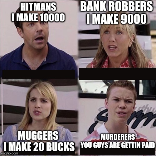 true | BANK ROBBERS
I MAKE 9000; HITMANS
I MAKE 10000; MURDERERS
YOU GUYS ARE GETTIN PAID; MUGGERS 
I MAKE 20 BUCKS | image tagged in you guys are getting paid template | made w/ Imgflip meme maker