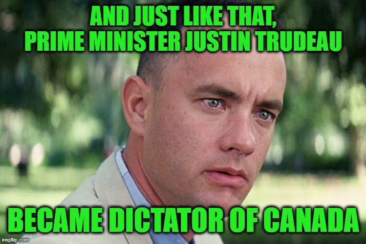Trudeau Releases the Autocrat Within | AND JUST LIKE THAT, PRIME MINISTER JUSTIN TRUDEAU; BECAME DICTATOR OF CANADA | image tagged in memes,and just like that | made w/ Imgflip meme maker
