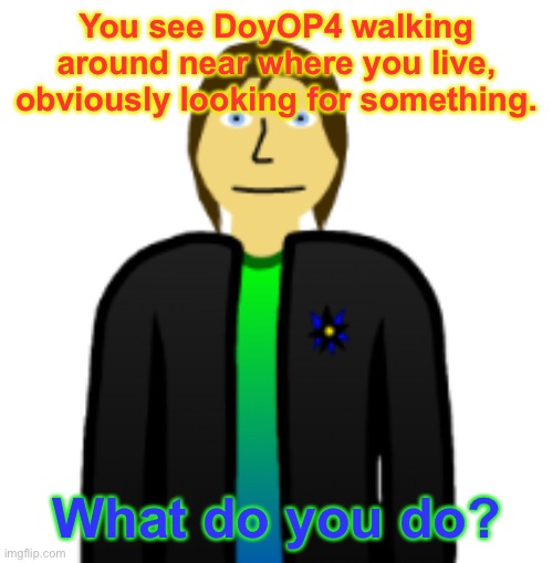 I just wanted to make something, I didn’t know what. Any character. | You see DoyOP4 walking around near where you live, obviously looking for something. What do you do? | image tagged in search,roleplaying | made w/ Imgflip meme maker