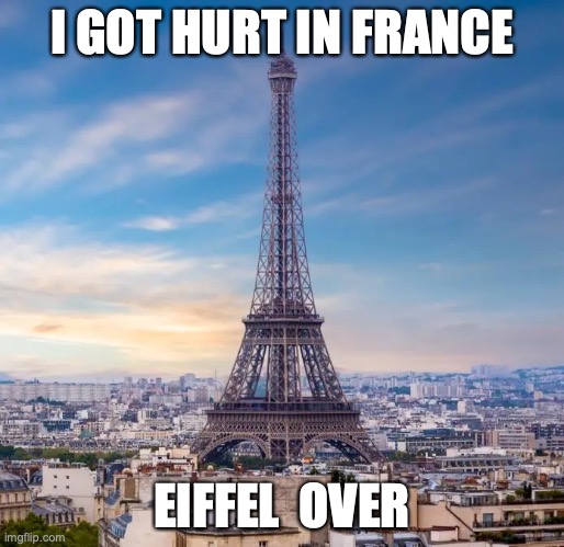 I GOT HURT IN FRANCE; EIFFEL  OVER | image tagged in france,pun | made w/ Imgflip meme maker