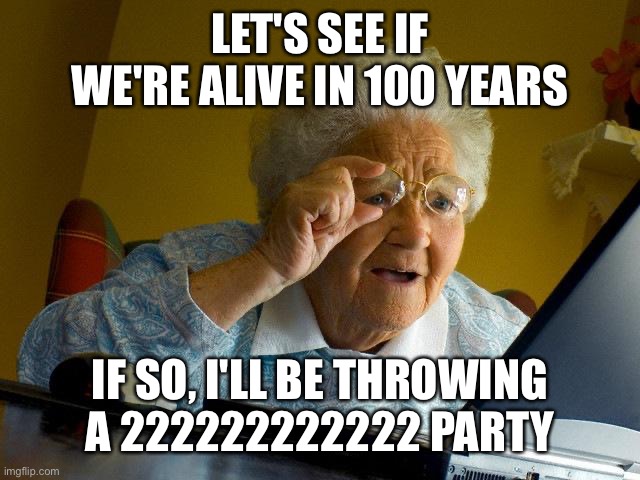 Grandma Finds The Internet Meme | LET'S SEE IF WE'RE ALIVE IN 100 YEARS IF SO, I'LL BE THROWING A 222222222222 PARTY | image tagged in memes,grandma finds the internet | made w/ Imgflip meme maker