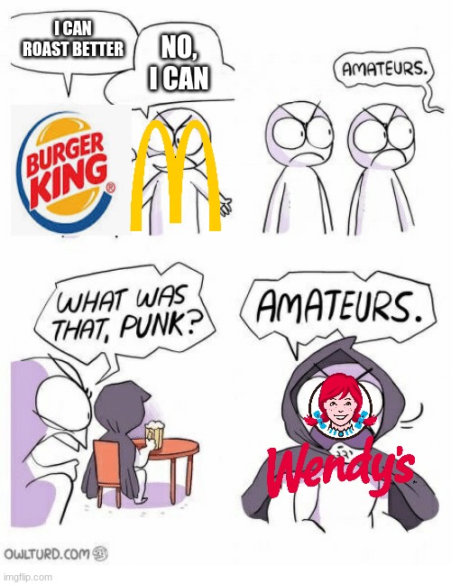 WENDY'S | I CAN ROAST BETTER; NO, I CAN | image tagged in amateurs | made w/ Imgflip meme maker